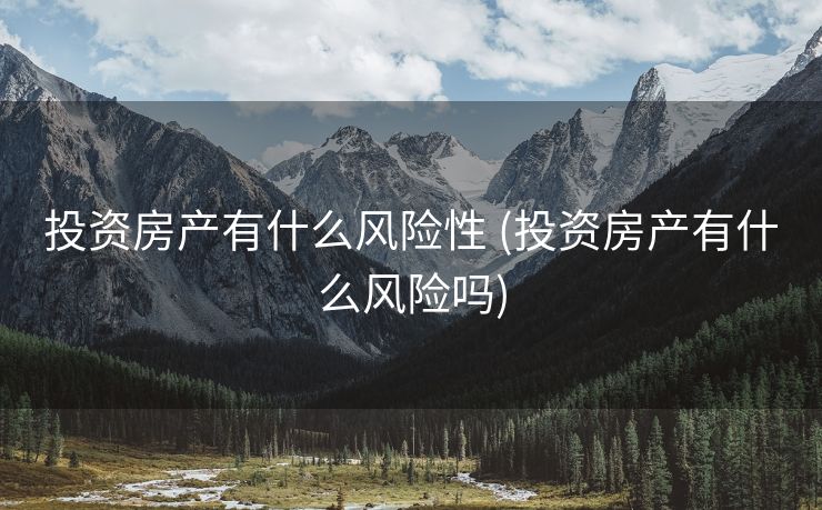 投资房产有什么风险性 (投资房产有什么风险吗)