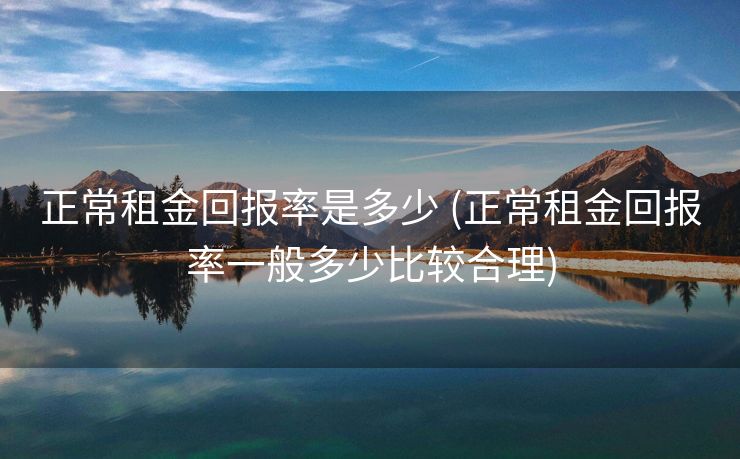 正常租金回报率是多少 (正常租金回报率一般多少比较合理)