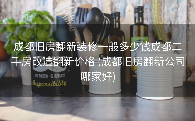 成都旧房翻新装修一般多少钱成都二手房改造翻新价格 (成都旧房翻新公司哪家好)