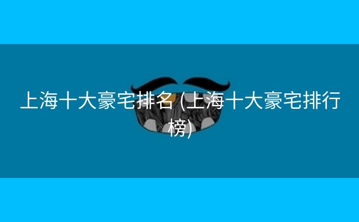 上海十大豪宅排名 (上海十大豪宅排行榜)