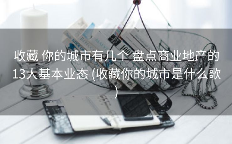 收藏 你的城市有几个 盘点商业地产的13大基本业态 (收藏你的城市是什么歌)