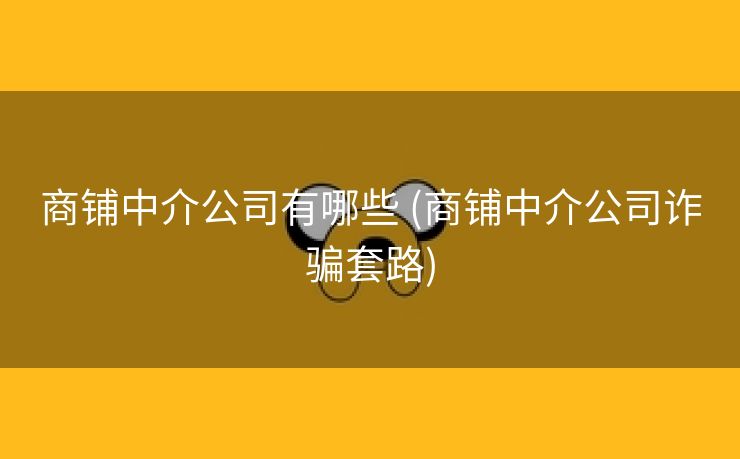 商铺中介公司有哪些 (商铺中介公司诈骗套路)