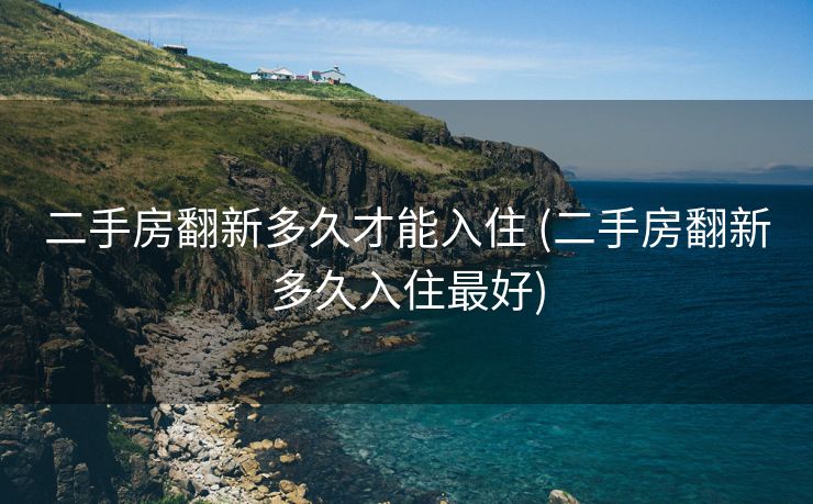 二手房翻新多久才能入住 (二手房翻新多久入住最好)