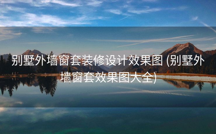 别墅外墙窗套装修设计效果图 (别墅外墙窗套效果图大全)