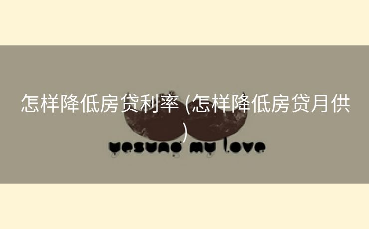 怎样降低房贷利率 (怎样降低房贷月供)