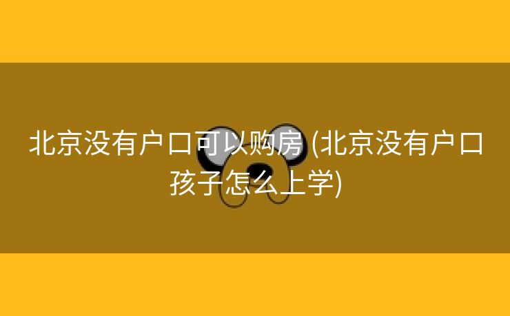 北京没有户口可以购房 (北京没有户口孩子怎么上学)