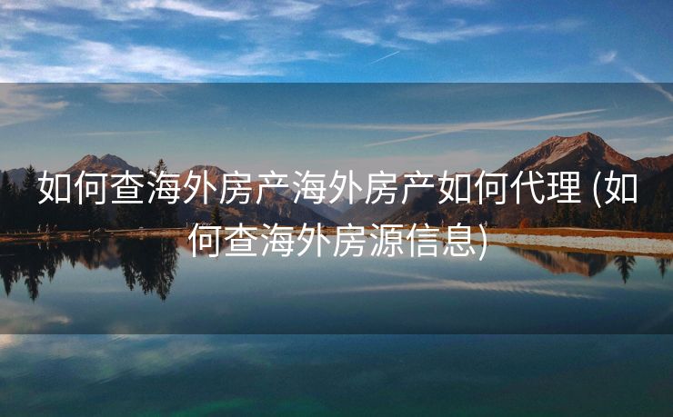 如何查海外房产海外房产如何代理 (如何查海外房源信息)