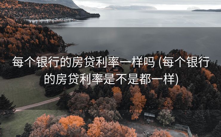 每个银行的房贷利率一样吗 (每个银行的房贷利率是不是都一样)