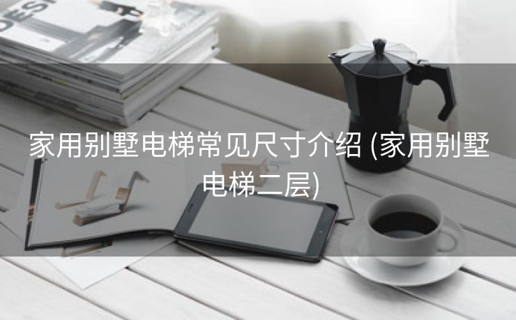 家用别墅电梯常见尺寸介绍 (家用别墅电梯二层)