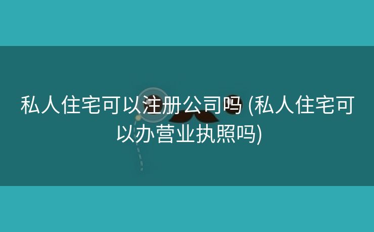 私人住宅可以注册公司吗 (私人住宅可以办营业执照吗)