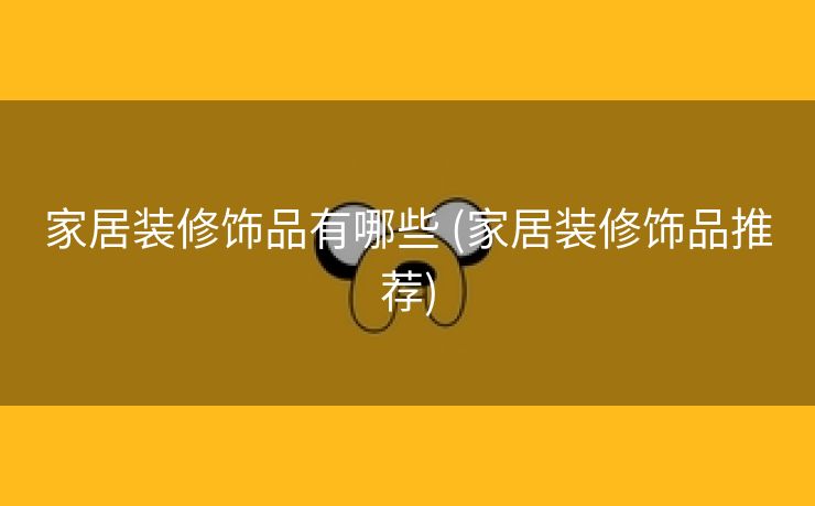 家居装修饰品有哪些 (家居装修饰品推荐)