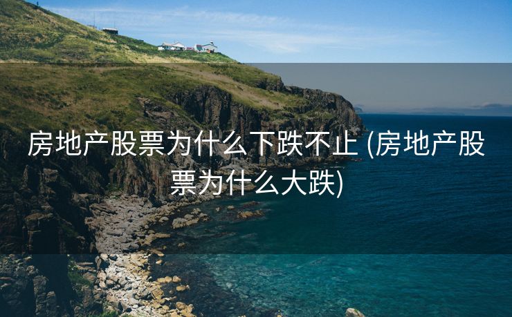 房地产股票为什么下跌不止 (房地产股票为什么大跌)