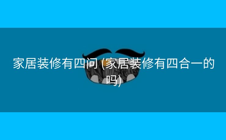 家居装修有四问 (家居装修有四合一的吗)