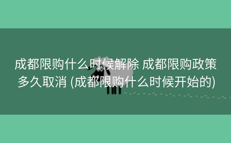 成都限购什么时候解除 成都限购政策多久取消 (成都限购什么时候开始的)