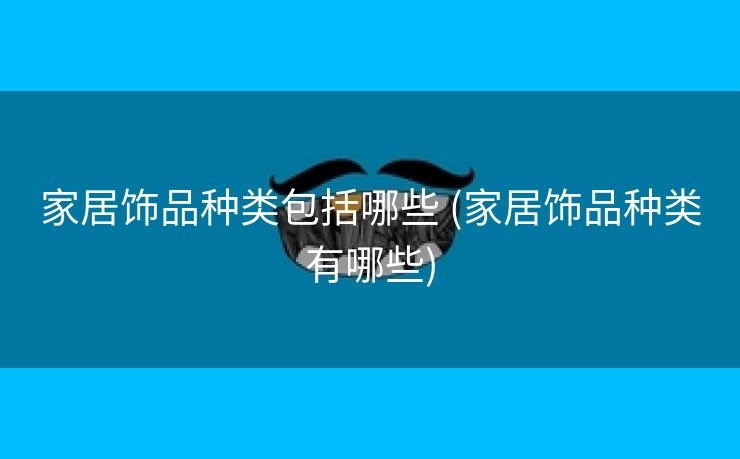 家居饰品种类包括哪些 (家居饰品种类有哪些)