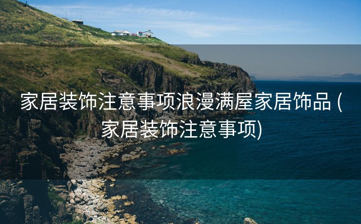 家居装饰注意事项浪漫满屋家居饰品 (家居装饰注意事项)