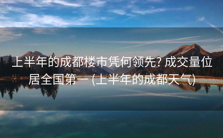 上半年的成都楼市凭何领先? 成交量位居全国第一 (上半年的成都天气)