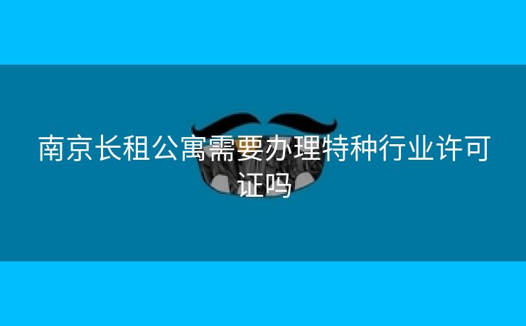 南京长租公寓需要办理特种行业许可证吗