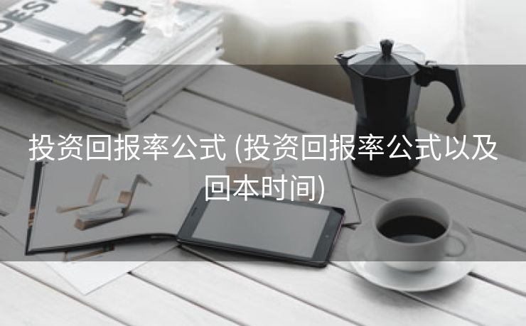 投资回报率公式 (投资回报率公式以及回本时间)