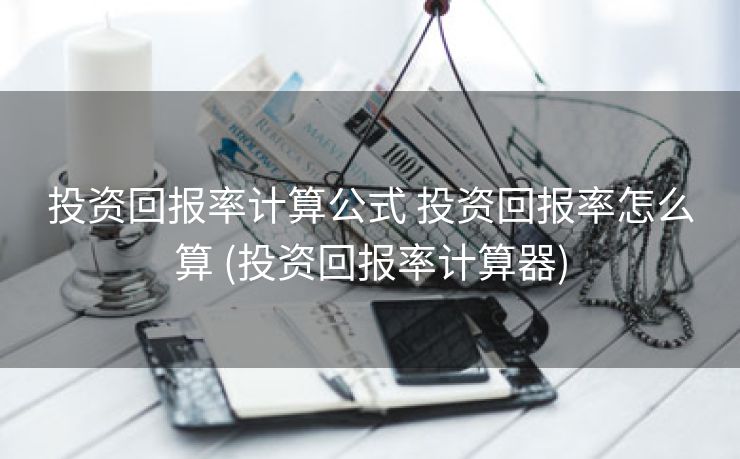 投资回报率计算公式 投资回报率怎么算 (投资回报率计算器)
