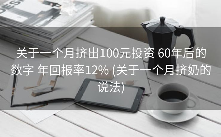 关于一个月挤出100元投资 60年后的数字 年回报率12% (关于一个月挤奶的说法)