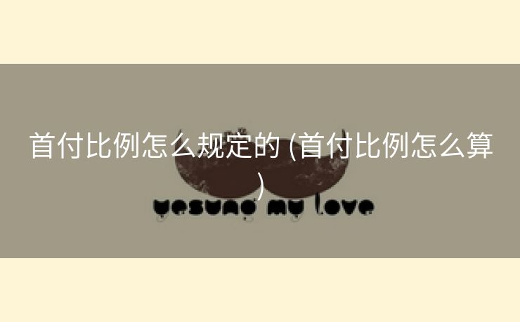 首付比例怎么规定的 (首付比例怎么算)
