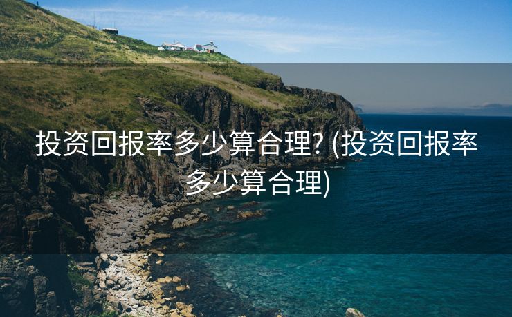 投资回报率多少算合理? (投资回报率多少算合理)