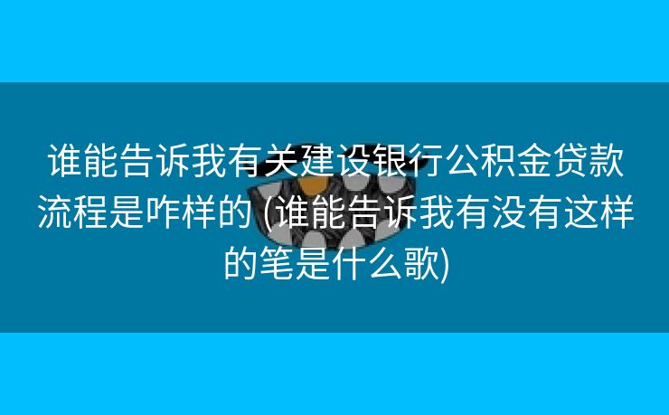 谁能告诉我有关建设银行公积金贷款流程是咋样的 (谁能告诉我有没有这样的笔是什么歌)