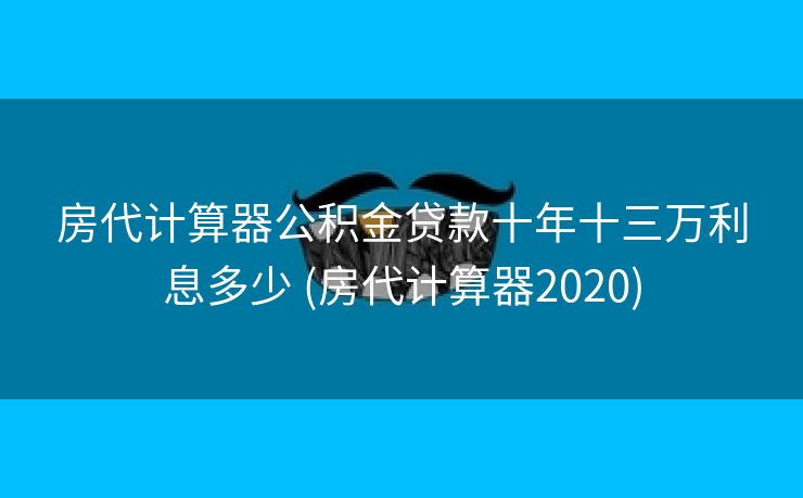 房代计算器公积金贷款十年十三万利息多少 (房代计算器2020)
