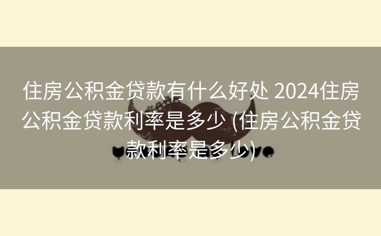 住房公积金贷款有什么好处 2024住房公积金贷款利率是多少 (住房公积金贷款利率是多少)