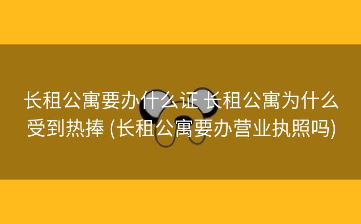 长租公寓要办什么证 长租公寓为什么受到热捧 (长租公寓要办营业执照吗)