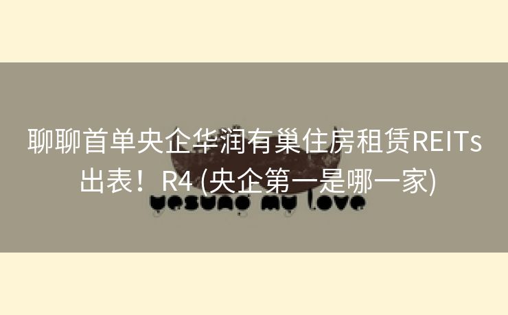 聊聊首单央企华润有巢住房租赁REITs 出表！R4 (央企第一是哪一家)