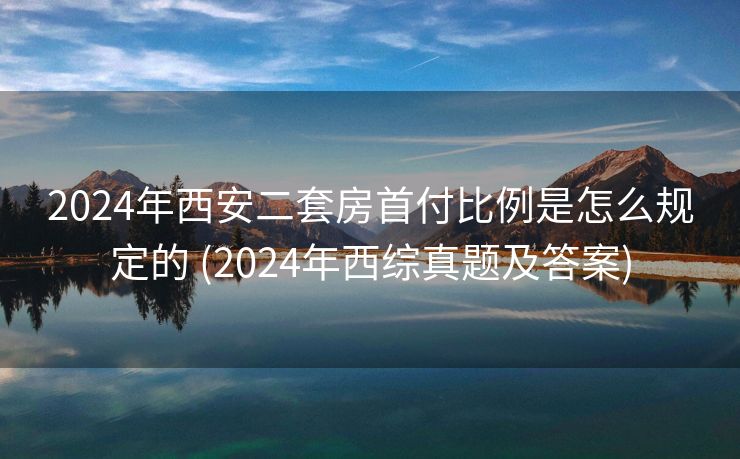 2024年西安二套房首付比例是怎么规定的 (2024年西综真题及答案)