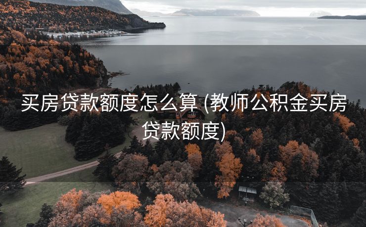 买房贷款额度怎么算 (教师公积金买房贷款额度)