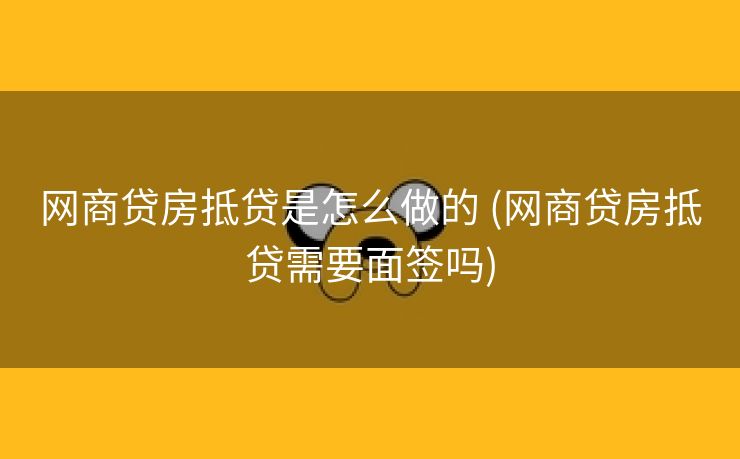网商贷房抵贷是怎么做的 (网商贷房抵贷需要面签吗)