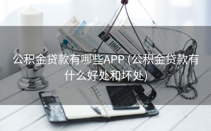 公积金贷款有哪些APP (公积金贷款有什么好处和坏处)