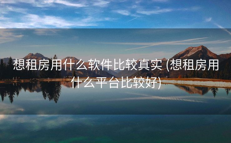 想租房用什么软件比较真实 (想租房用什么平台比较好)