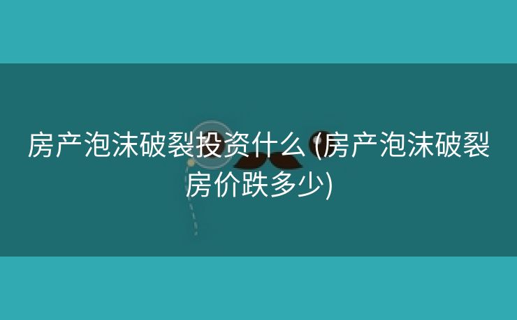 房产泡沫破裂投资什么 (房产泡沫破裂房价跌多少)