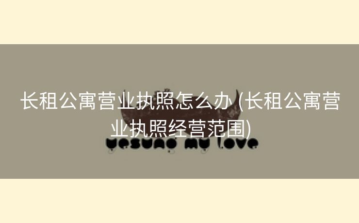 长租公寓营业执照怎么办 (长租公寓营业执照经营范围)