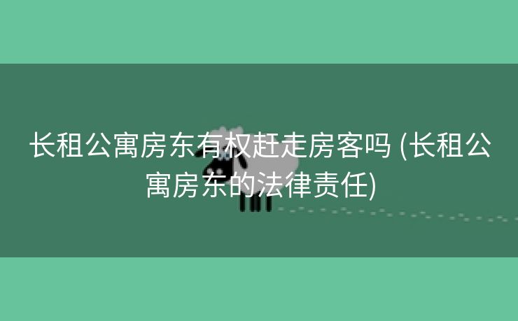 长租公寓房东有权赶走房客吗 (长租公寓房东的法律责任)