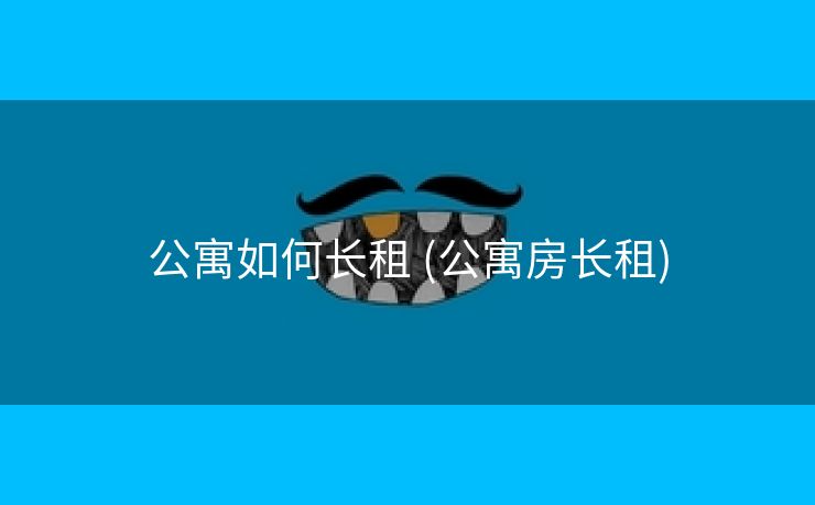 公寓如何长租 (公寓房长租)