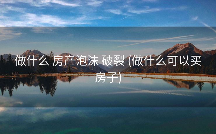 做什么 房产泡沫 破裂 (做什么可以买房子)