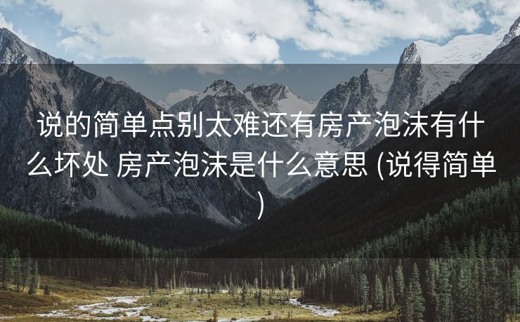 说的简单点别太难还有房产泡沫有什么坏处 房产泡沫是什么意思 (说得简单)