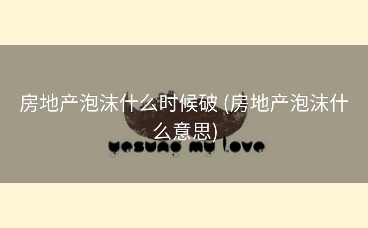房地产泡沫什么时候破 (房地产泡沫什么意思)
