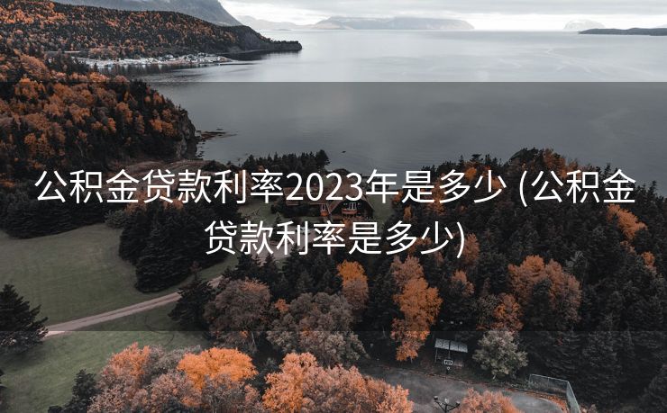 公积金贷款利率2023年是多少 (公积金贷款利率是多少)