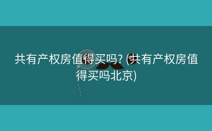 共有产权房值得买吗? (共有产权房值得买吗北京)