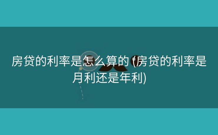 房贷的利率是怎么算的 (房贷的利率是月利还是年利)