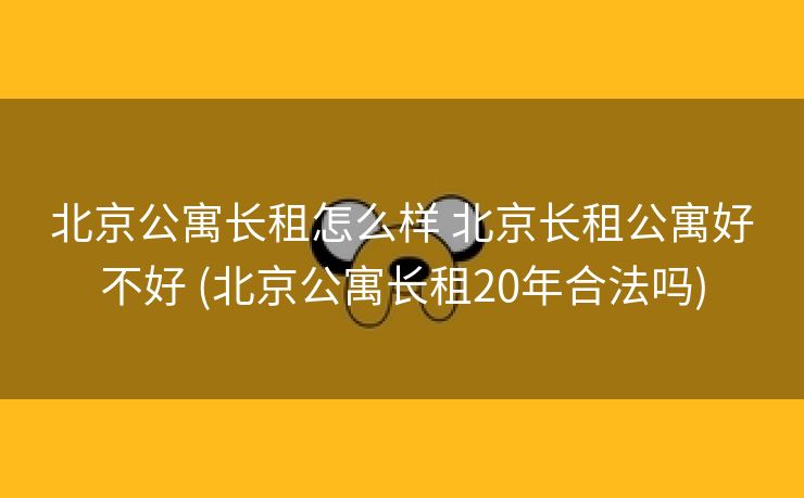 北京公寓长租怎么样 北京长租公寓好不好 (北京公寓长租20年合法吗)