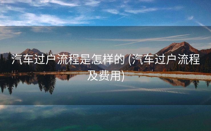 汽车过户流程是怎样的 (汽车过户流程及费用)