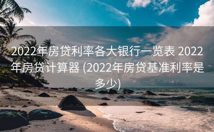 2022年房贷利率各大银行一览表 2022年房贷计算器 (2022年房贷基准利率是多少)